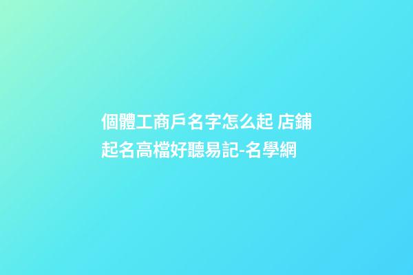 個體工商戶名字怎么起 店鋪起名高檔好聽易記-名學網-第1張-店鋪起名-玄機派